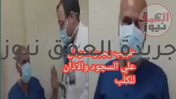 النيابة تأمر بحبس الطبيب صاحب فيديو واقعة السجود للكلب وموظف بمستشفى خاص اربعة أيام علي ذمة التحقيق