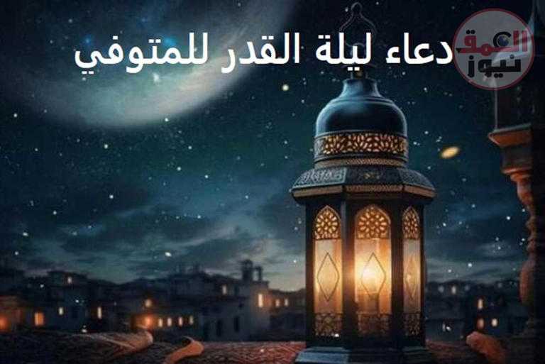 دعاء ليلة القدر للمتوفي مكتوب.. ردده رسول الله في العشر الأواخر للأب والأم والأقارب